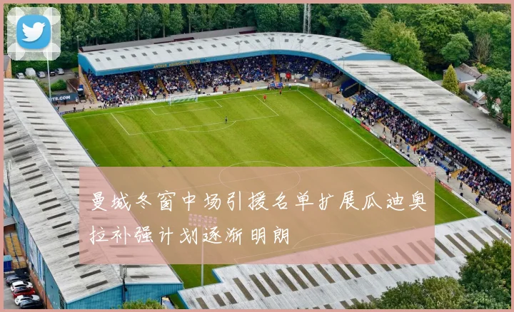 曼城冬窗中场引援名单扩展瓜迪奥拉补强计划逐渐明朗