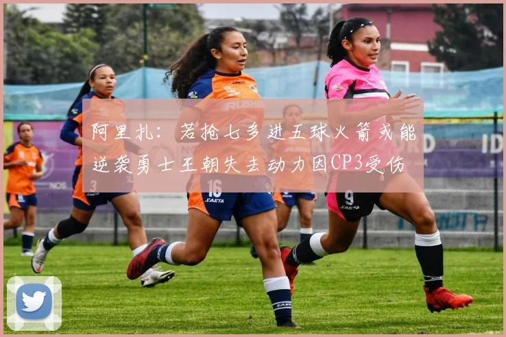 阿里扎：若抢七多进五球火箭或能逆袭勇士王朝失去动力因CP3受伤