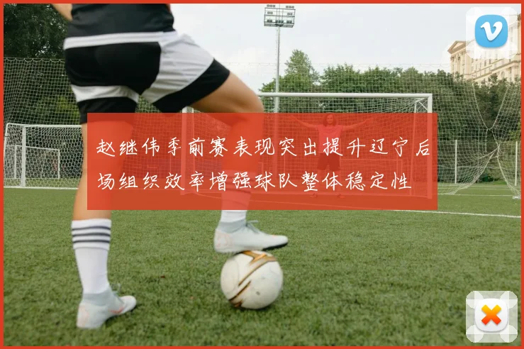 赵继伟季前赛表现突出提升辽宁后场组织效率增强球队整体稳定性